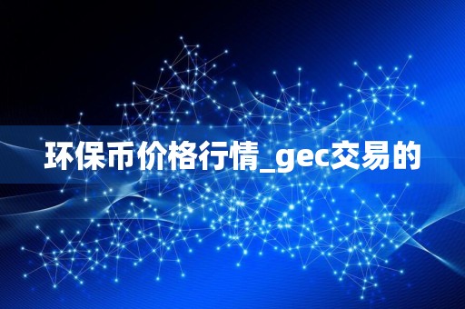 环保币价格行情_gec交易的