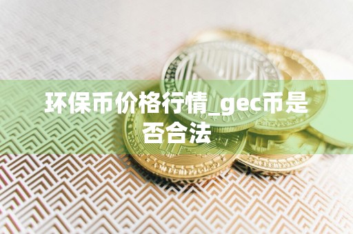 环保币价格行情_gec币是否合法