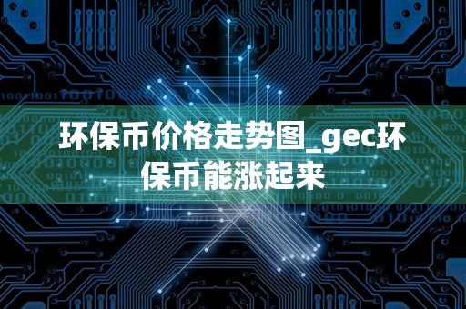 环保币价格走势图_gec环保币能涨起来