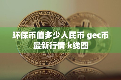 环保币值多少人民币 gec币最新行情 k线图