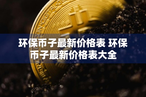 环保币子最新价格表 环保币子最新价格表大全