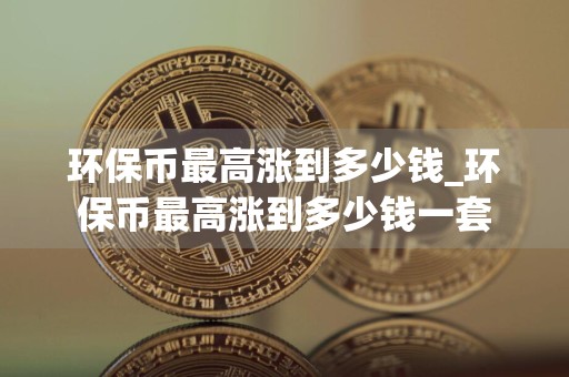 环保币最高涨到多少钱_环保币最高涨到多少钱一套