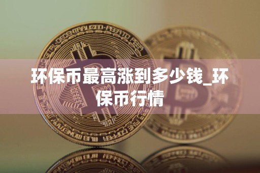 环保币最高涨到多少钱_环保币行情
