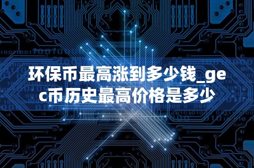 环保币最高涨到多少钱_gec币历史最高价格是多少