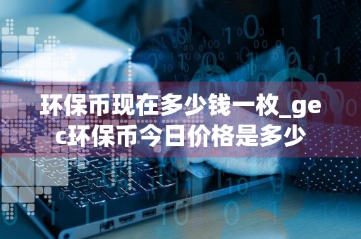 环保币现在多少钱一枚_gec环保币今日价格是多少