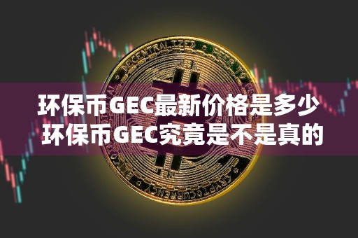 环保币GEC最新价格是多少 环保币GEC究竟是不是真的