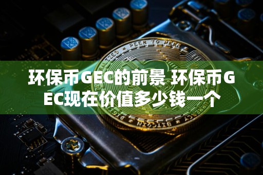 环保币GEC的前景 环保币GEC现在价值多少钱一个