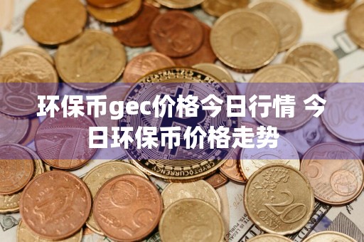 环保币gec价格今日行情 今日环保币价格走势