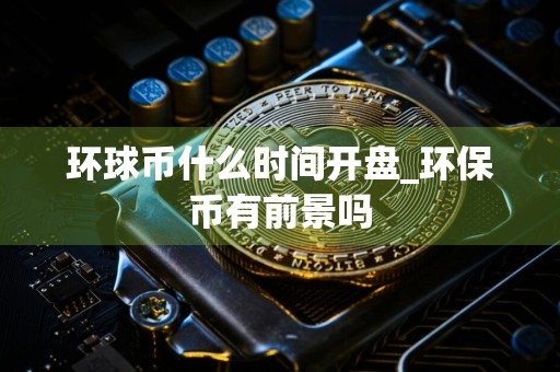 环球币什么时间开盘_环保币有前景吗