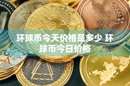 环球币今天价格是多少 环球币今日价格