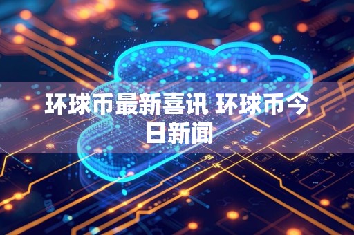 环球币最新喜讯 环球币今日新闻