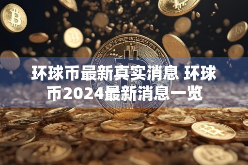 环球币最新真实消息 环球币2024最新消息一览