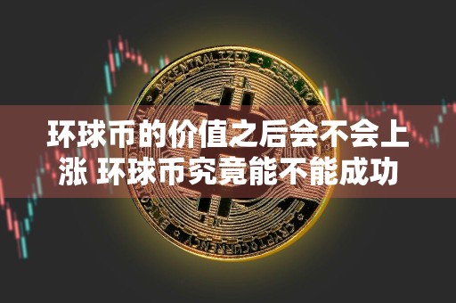 环球币的价值之后会不会上涨 环球币究竟能不能成功