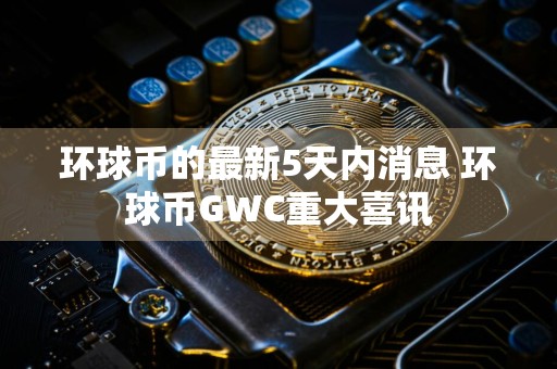 环球币的最新5天内消息 环球币GWC重大喜讯