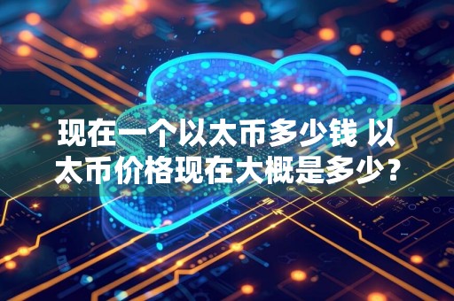 现在一个以太币多少钱 以太币价格现在大概是多少？