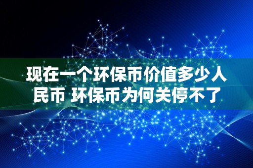 现在一个环保币价值多少人民币 环保币为何关停不了