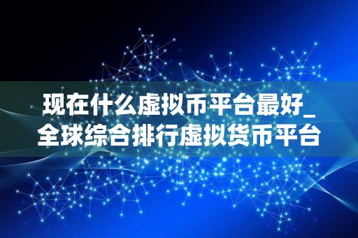 现在什么虚拟币平台最好_全球综合排行虚拟货币平台排名合集