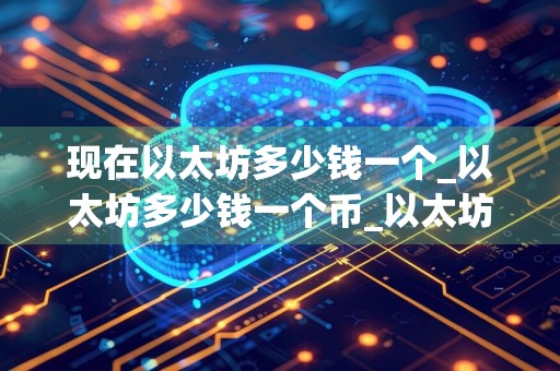 现在以太坊多少钱一个_以太坊多少钱一个币_以太坊多少钱一枚