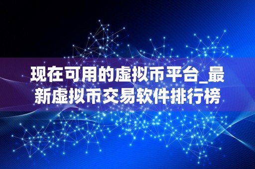现在可用的虚拟币平台_最新虚拟币交易软件排行榜