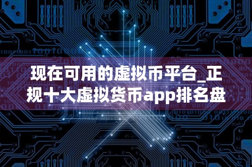 现在可用的虚拟币平台_正规十大虚拟货币app排名盘点