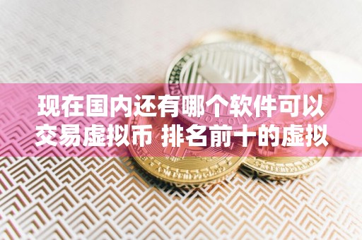现在国内还有哪个软件可以交易虚拟币 排名前十的虚拟币交易平台