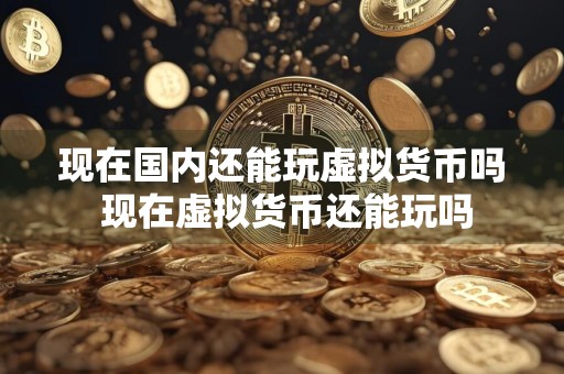 现在国内还能玩虚拟货币吗 现在虚拟货币还能玩吗