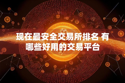 现在最安全交易所排名 有哪些好用的交易平台
