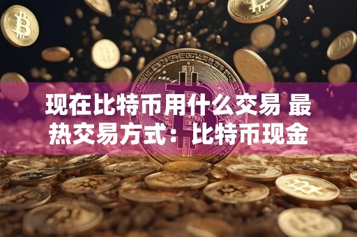 现在比特币用什么交易 最热交易方式：比特币现金