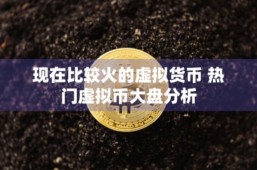现在比较火的虚拟货币 热门虚拟币大盘分析
