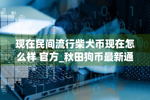 现在民间流行柴犬币现在怎么样 官方_秋田狗币最新通知