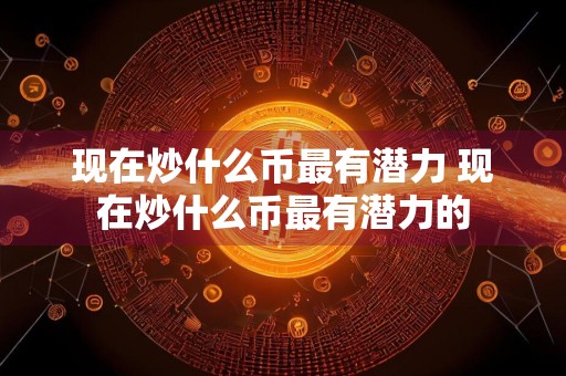 现在炒什么币最有潜力 现在炒什么币最有潜力的
