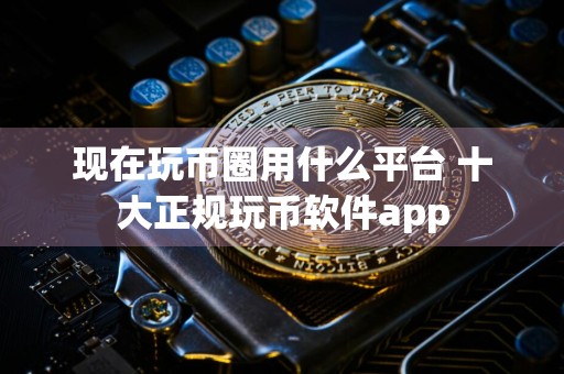 现在玩币圈用什么平台 十大正规玩币软件app