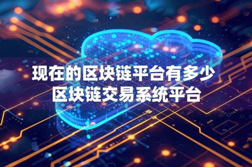 现在的区块链平台有多少 区块链交易系统平台