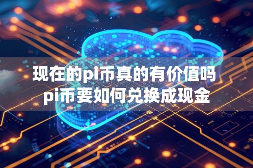 现在的pi币真的有价值吗 pi币要如何兑换成现金