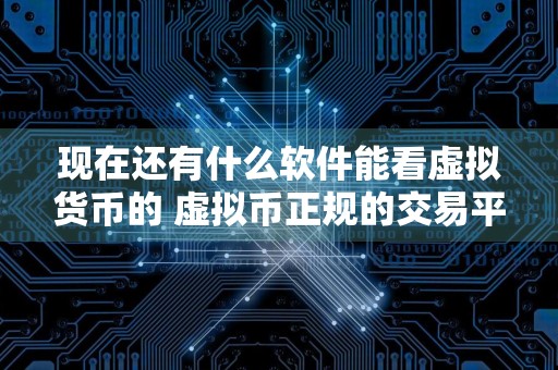 现在还有什么软件能看虚拟货币的 虚拟币正规的交易平台