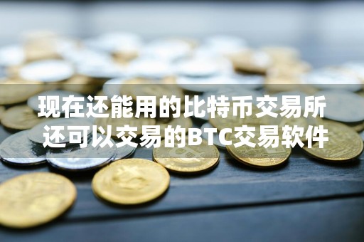 现在还能用的比特币交易所 还可以交易的BTC交易软件推荐
