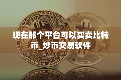现在那个平台可以买卖比特币_炒币交易软件