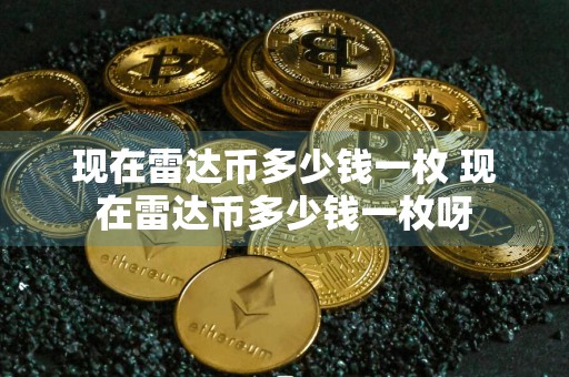 现在雷达币多少钱一枚 现在雷达币多少钱一枚呀