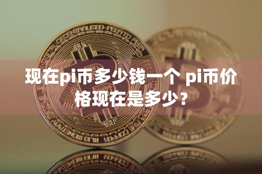 现在pi币多少钱一个 pi币价格现在是多少?