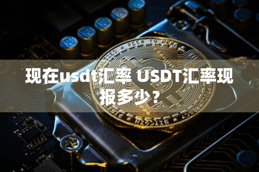 现在usdt汇率 USDT汇率现报多少？