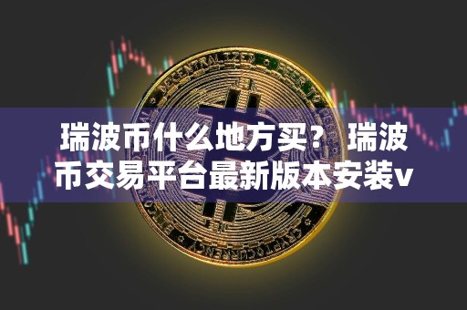 瑞波币什么地方买？ 瑞波币交易平台最新版本安装v4.2.9