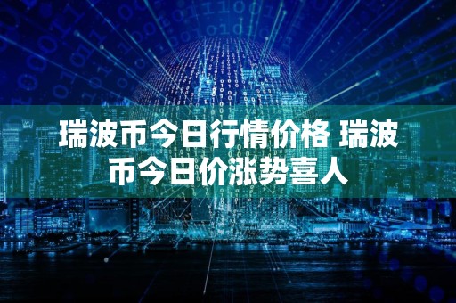 瑞波币今日行情价格 瑞波币今日价涨势喜人