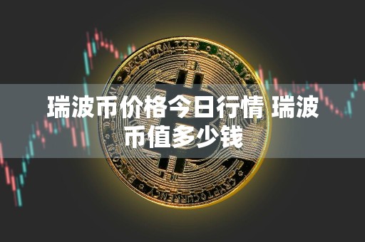 瑞波币价格今日行情 瑞波币值多少钱