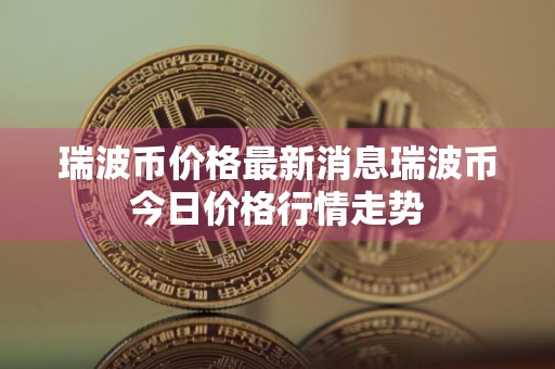瑞波币价格最新消息瑞波币今日价格行情走势