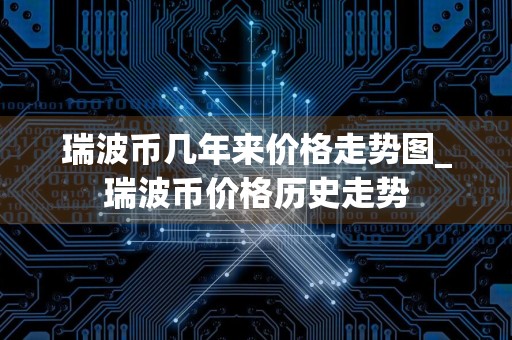 瑞波币几年来价格走势图_瑞波币价格历史走势