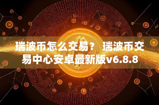 瑞波币怎么交易？ 瑞波币交易中心安卓最新版v6.8.8