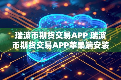 瑞波币期货交易APP 瑞波币期货交易APP苹果端安装v1.7.9
