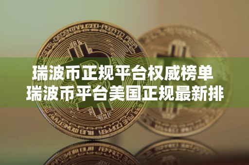 瑞波币正规平台权威榜单 瑞波币平台美国正规最新排名