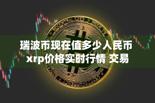 瑞波币现在值多少人民币 xrp价格实时行情 交易