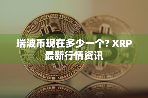 瑞波币现在多少一个? XRP最新行情资讯